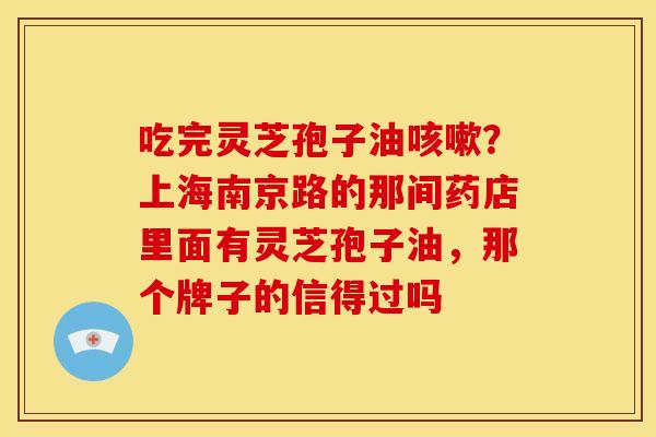 吃完灵芝孢子油?上海南京路的那间药店里面有灵芝孢子油,那个牌子的信得过吗 吃完灵芝孢子油?上海南京路的那间药店里面有灵芝孢子油,那个牌子的信得过吗