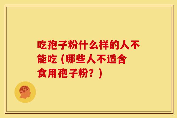 吃孢子粉什么样的人不能吃 (哪些人不适合食用孢子粉?) 吃孢子粉什么样的人不能吃 (哪些人不适合食用孢子粉?)