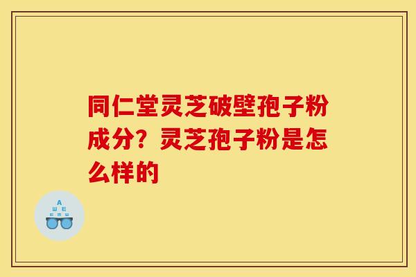 同仁堂灵芝破壁孢子粉成分？灵芝孢子粉是怎么样的