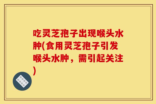 吃灵芝孢子出现喉头水肿(食用灵芝孢子引发喉头水肿,需引起关注) 吃灵芝孢子出现喉头水肿(食用灵芝孢子引发喉头水肿,需引起关注)