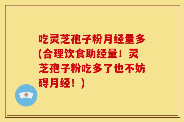 吃灵芝孢子粉量多(合理饮食助经量!灵芝孢子粉吃多了也不妨碍!) 吃灵芝孢子粉量多(合理饮食助经量!灵芝孢子粉吃多了也不妨碍!)