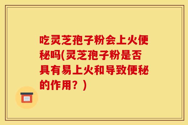 吃灵芝孢子粉会上火吗(灵芝孢子粉是否具有易上火和导致的作用?) 吃灵芝孢子粉会上火吗(灵芝孢子粉是否具有易上火和导致的作用?)