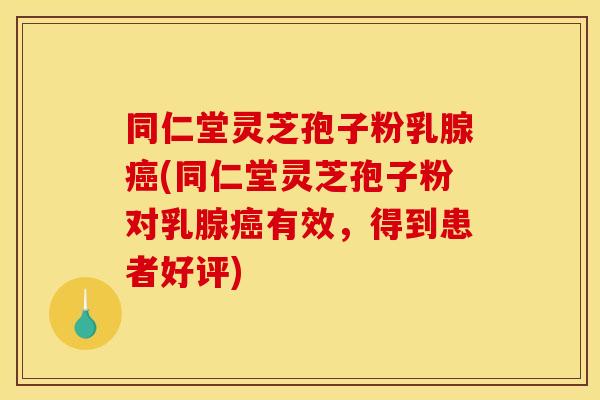 同仁堂灵芝孢子粉乳腺(同仁堂灵芝孢子粉对乳腺有效,得到患者好评) 同仁堂灵芝孢子粉乳腺(同仁堂灵芝孢子粉对乳腺有效,得到患者好评)