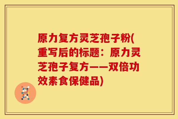 原力复方灵芝孢子粉(重写后的标题:原力灵芝孢子复方——双倍功效素食保健品) 原力复方灵芝孢子粉(重写后的标题:原力灵芝孢子复方——双倍功效素食保健品)