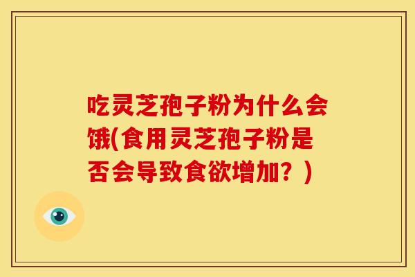 吃灵芝孢子粉为什么会饿(食用灵芝孢子粉是否会导致增加?) 吃灵芝孢子粉为什么会饿(食用灵芝孢子粉是否会导致增加?)