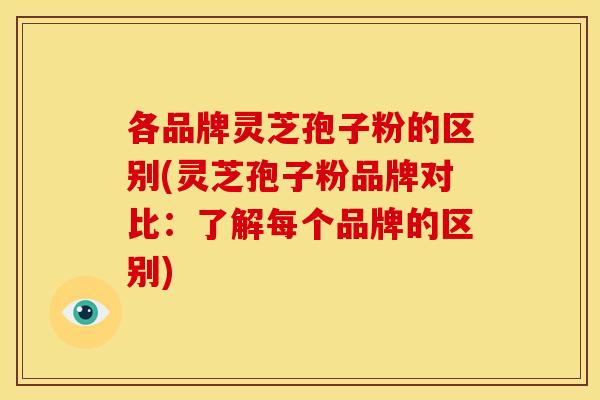 各品牌灵芝孢子粉的区别(灵芝孢子粉品牌对比:了解每个品牌的区别) 各品牌灵芝孢子粉的区别(灵芝孢子粉品牌对比:了解每个品牌的区别)