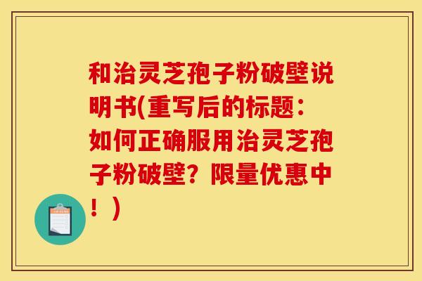 和灵芝孢子粉破壁说明书(重写后的标题:如何正确服用灵芝孢子粉破壁?限量优惠中!) 和灵芝孢子粉破壁说明书(重写后的标题:如何正确服用灵芝孢子粉破壁?限量优惠中!)
