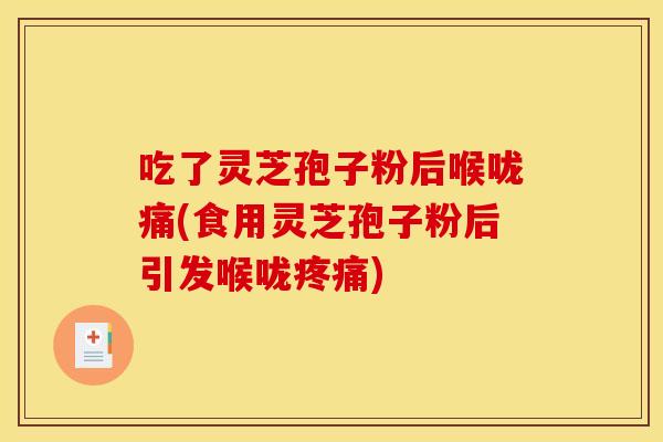 吃了灵芝孢子粉后喉咙痛(食用灵芝孢子粉后引发喉咙) 吃了灵芝孢子粉后喉咙痛(食用灵芝孢子粉后引发喉咙)