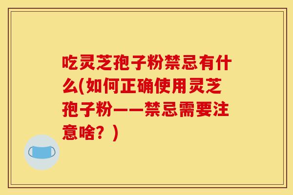 吃灵芝孢子粉禁忌有什么(如何正确使用灵芝孢子粉——禁忌需要注意啥?) 吃灵芝孢子粉禁忌有什么(如何正确使用灵芝孢子粉——禁忌需要注意啥?)