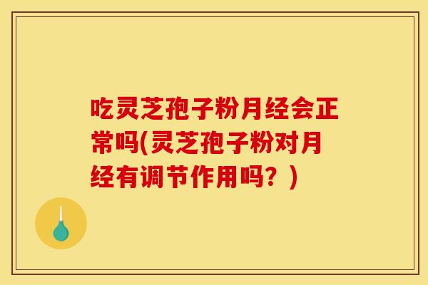 吃灵芝孢子粉会正常吗(灵芝孢子粉对有调节作用吗?) 吃灵芝孢子粉会正常吗(灵芝孢子粉对有调节作用吗?)