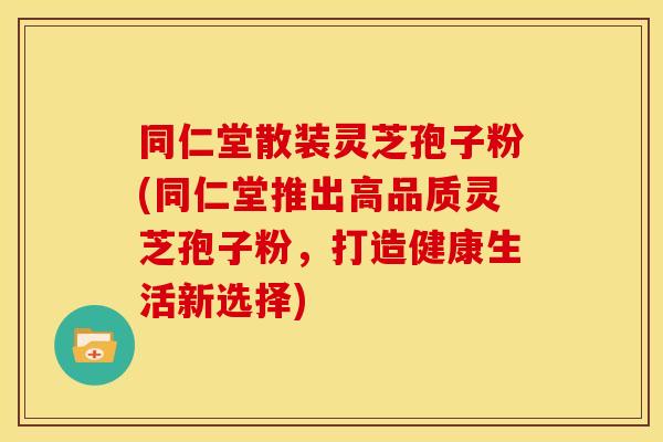 同仁堂散装灵芝孢子粉(同仁堂推出高品质灵芝孢子粉,打造健康生活新选择) 同仁堂散装灵芝孢子粉(同仁堂推出高品质灵芝孢子粉,打造健康生活新选择)