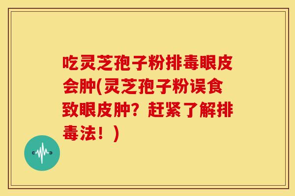 吃灵芝孢子粉眼皮会肿(灵芝孢子粉误食致眼皮肿?赶紧了解法!) 吃灵芝孢子粉眼皮会肿(灵芝孢子粉误食致眼皮肿?赶紧了解法!)
