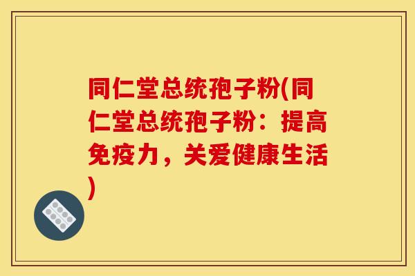 同仁堂总统孢子粉(同仁堂总统孢子粉:提高免疫力,关爱健康生活) 同仁堂总统孢子粉(同仁堂总统孢子粉:提高免疫力,关爱健康生活)