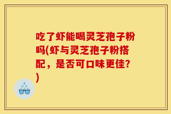 吃了虾能喝灵芝孢子粉吗(虾与灵芝孢子粉搭配，是否可口味更佳？)