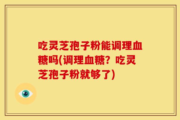 吃灵芝孢子粉能调理吗(调理？吃灵芝孢子粉就够了)