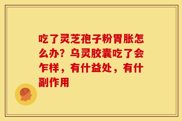 吃了灵芝孢子粉胃胀怎么办?乌灵胶囊吃了会乍样,有什益处,有什副作用 吃了灵芝孢子粉胃胀怎么办?乌灵胶囊吃了会乍样,有什益处,有什副作用