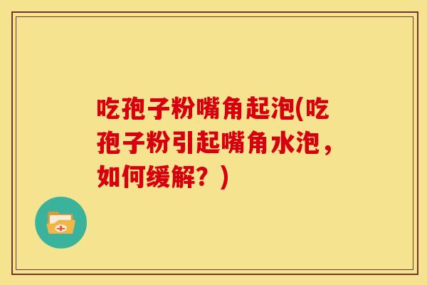 吃孢子粉嘴角起泡(吃孢子粉引起嘴角水泡,如何缓解?) 吃孢子粉嘴角起泡(吃孢子粉引起嘴角水泡,如何缓解?)