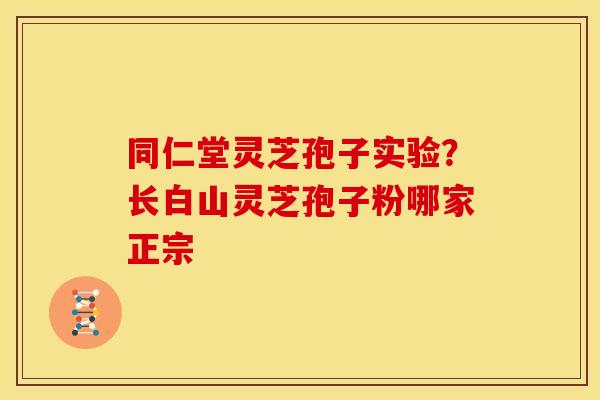 同仁堂灵芝孢子实验?长白山灵芝孢子粉哪家正宗 同仁堂灵芝孢子实验?长白山灵芝孢子粉哪家正宗