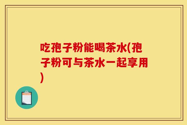 吃孢子粉能喝茶水(孢子粉可与茶水一起享用) 吃孢子粉能喝茶水(孢子粉可与茶水一起享用)