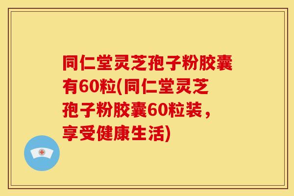 同仁堂灵芝孢子粉胶囊有60粒(同仁堂灵芝孢子粉胶囊60粒装,享受健康生活) 同仁堂灵芝孢子粉胶囊有60粒(同仁堂灵芝孢子粉胶囊60粒装,享受健康生活)
