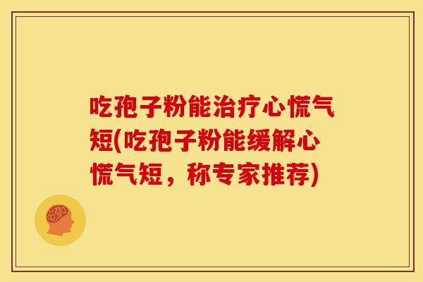 吃孢子粉能心慌气短(吃孢子粉能缓解心慌气短,称专家推荐) 吃孢子粉能心慌气短(吃孢子粉能缓解心慌气短,称专家推荐)