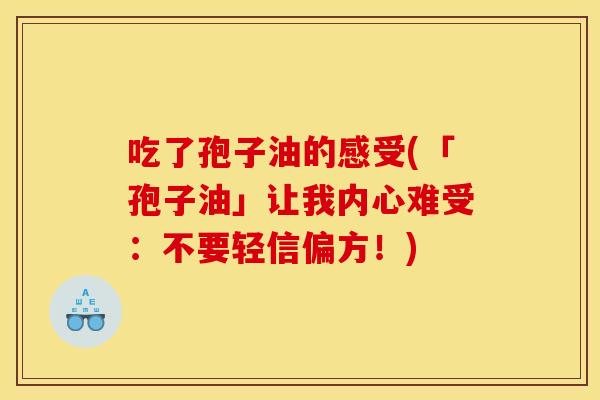 吃了孢子油的感受(「孢子油」让我内心难受：不要轻信偏方！)