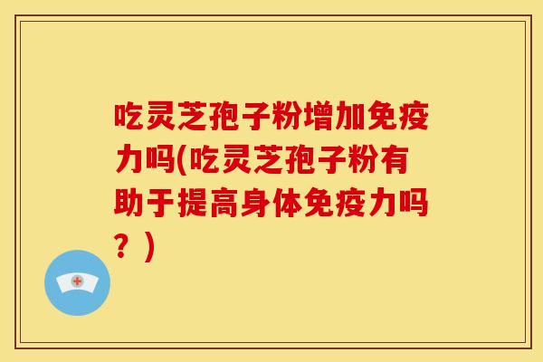 吃灵芝孢子粉增加免疫力吗(吃灵芝孢子粉有助于提高身体免疫力吗?) 吃灵芝孢子粉增加免疫力吗(吃灵芝孢子粉有助于提高身体免疫力吗?)