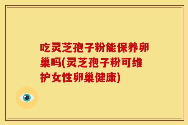 吃灵芝孢子粉能保养卵巢吗(灵芝孢子粉可维护女性卵巢健康) 吃灵芝孢子粉能保养卵巢吗(灵芝孢子粉可维护女性卵巢健康)