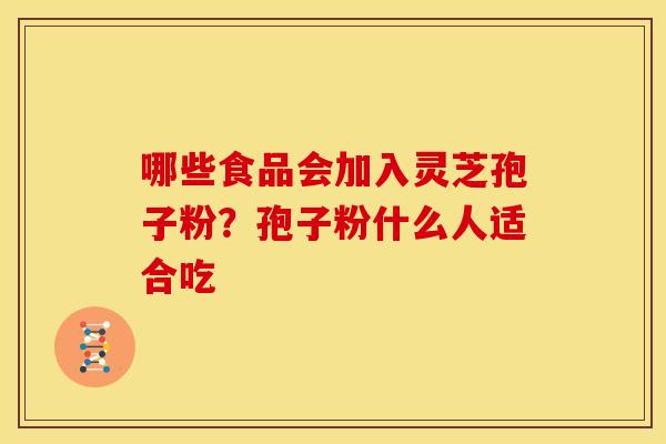 哪些食品会加入灵芝孢子粉?孢子粉什么人适合吃 哪些食品会加入灵芝孢子粉?孢子粉什么人适合吃