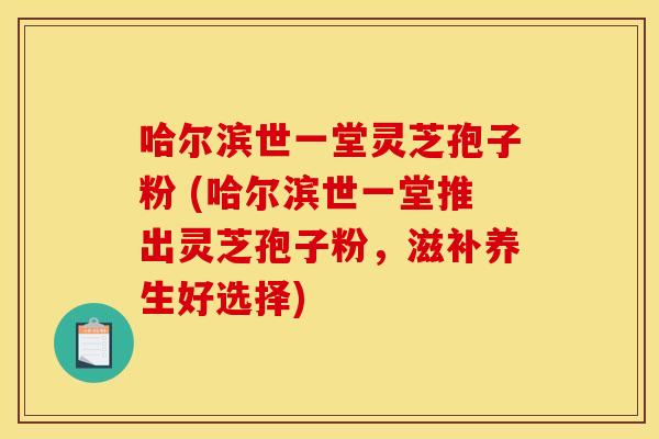 哈尔滨世一堂灵芝孢子粉 (哈尔滨世一堂推出灵芝孢子粉,滋补养生好选择) 哈尔滨世一堂灵芝孢子粉 (哈尔滨世一堂推出灵芝孢子粉,滋补养生好选择)