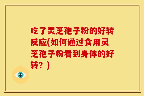 吃了灵芝孢子粉的好转反应(如何通过食用灵芝孢子粉看到身体的好转?) 吃了灵芝孢子粉的好转反应(如何通过食用灵芝孢子粉看到身体的好转?)