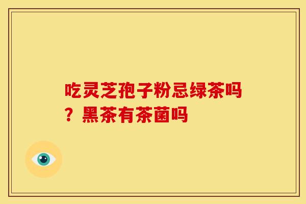 吃灵芝孢子粉忌绿茶吗?黑茶有茶菌吗 吃灵芝孢子粉忌绿茶吗?黑茶有茶菌吗