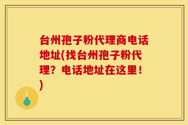 台州孢子粉代理商电话地址(找台州孢子粉代理?电话地址在这里!) 台州孢子粉代理商电话地址(找台州孢子粉代理?电话地址在这里!)