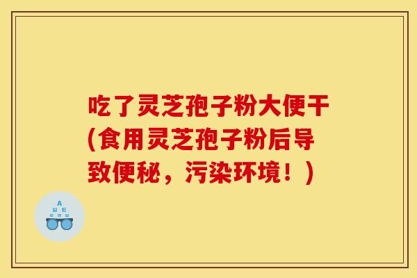 吃了灵芝孢子粉大便干(食用灵芝孢子粉后导致,污染环境!) 吃了灵芝孢子粉大便干(食用灵芝孢子粉后导致,污染环境!)