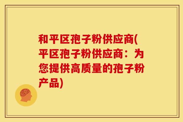 和平区孢子粉供应商(平区孢子粉供应商：为您提供高质量的孢子粉产品)