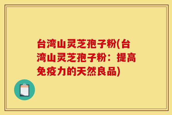 台湾山灵芝孢子粉(台湾山灵芝孢子粉:提高免疫力的天然良品) 台湾山灵芝孢子粉(台湾山灵芝孢子粉:提高免疫力的天然良品)