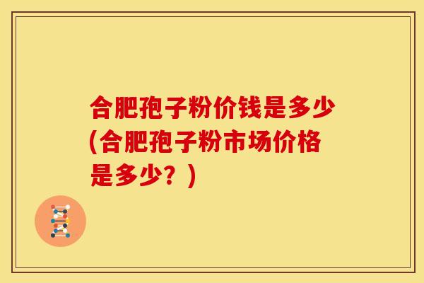 合肥孢子粉价钱是多少(合肥孢子粉市场价格是多少?) 合肥孢子粉价钱是多少(合肥孢子粉市场价格是多少?)