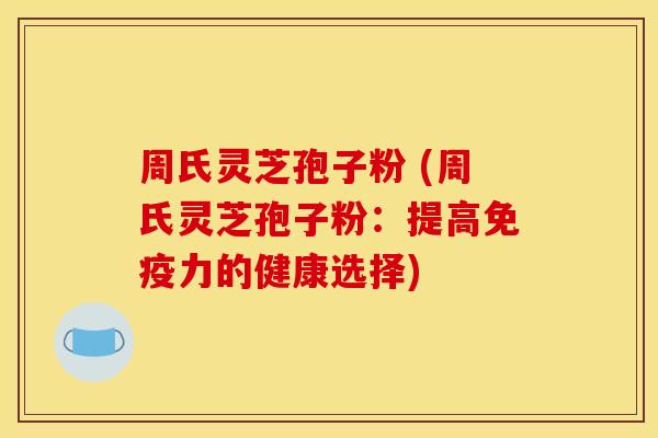 周氏灵芝孢子粉 (周氏灵芝孢子粉:提高免疫力的健康选择) 周氏灵芝孢子粉 (周氏灵芝孢子粉:提高免疫力的健康选择)
