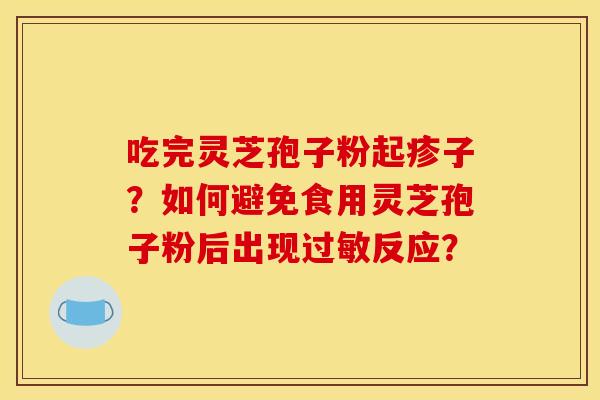 吃完灵芝孢子粉起疹子?如何避免食用灵芝孢子粉后出现反应? 吃完灵芝孢子粉起疹子?如何避免食用灵芝孢子粉后出现反应?
