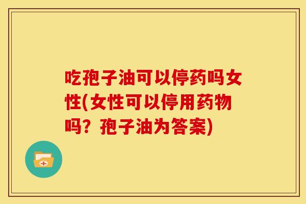 吃孢子油可以停药吗女性(女性可以停用吗?孢子油为答案) 吃孢子油可以停药吗女性(女性可以停用吗?孢子油为答案)