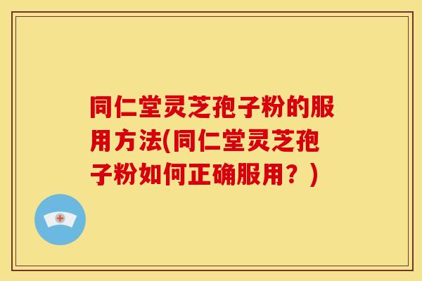 同仁堂灵芝孢子粉的服用方法(同仁堂灵芝孢子粉如何正确服用?) 同仁堂灵芝孢子粉的服用方法(同仁堂灵芝孢子粉如何正确服用?)