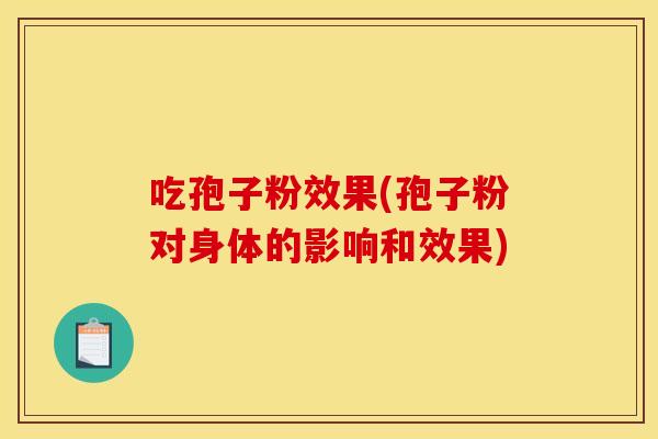 吃孢子粉效果(孢子粉对身体的影响和效果) 吃孢子粉效果(孢子粉对身体的影响和效果)