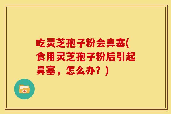 吃灵芝孢子粉会鼻塞(食用灵芝孢子粉后引起鼻塞,怎么办?) 吃灵芝孢子粉会鼻塞(食用灵芝孢子粉后引起鼻塞,怎么办?)