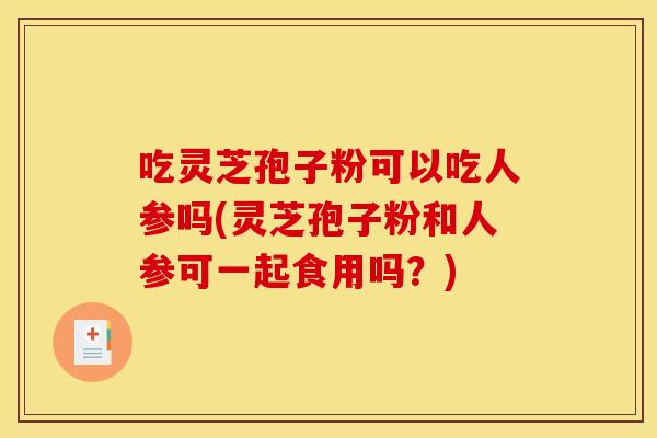 吃灵芝孢子粉可以吃人参吗(灵芝孢子粉和人参可一起食用吗?) 吃灵芝孢子粉可以吃人参吗(灵芝孢子粉和人参可一起食用吗?)