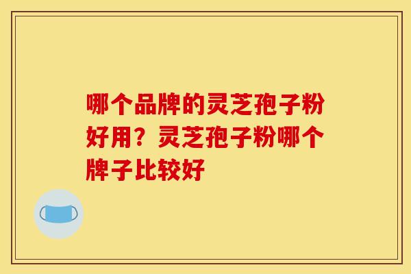 哪个品牌的灵芝孢子粉好用?灵芝孢子粉哪个牌子比较好 哪个品牌的灵芝孢子粉好用?灵芝孢子粉哪个牌子比较好
