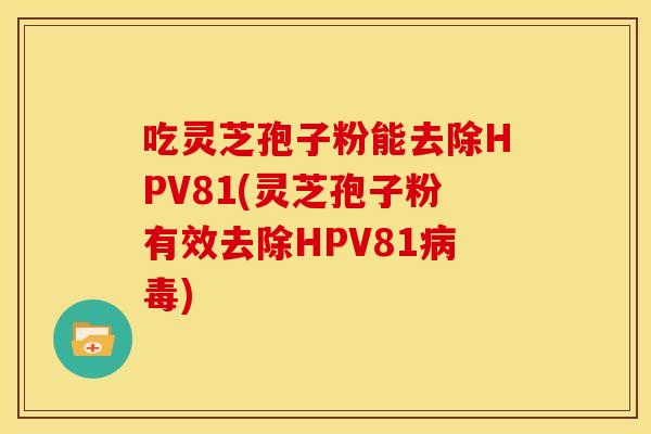 吃灵芝孢子粉能去除HPV81(灵芝孢子粉有效去除HPV81) 吃灵芝孢子粉能去除HPV81(灵芝孢子粉有效去除HPV81)