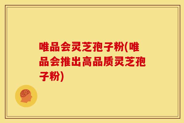 唯品会灵芝孢子粉(唯品会推出高品质灵芝孢子粉)
