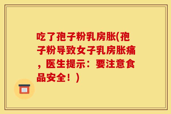 吃了孢子粉乳房胀(孢子粉导致女子乳房胀痛,医生提示:要注意食品安全!) 吃了孢子粉乳房胀(孢子粉导致女子乳房胀痛,医生提示:要注意食品安全!)
