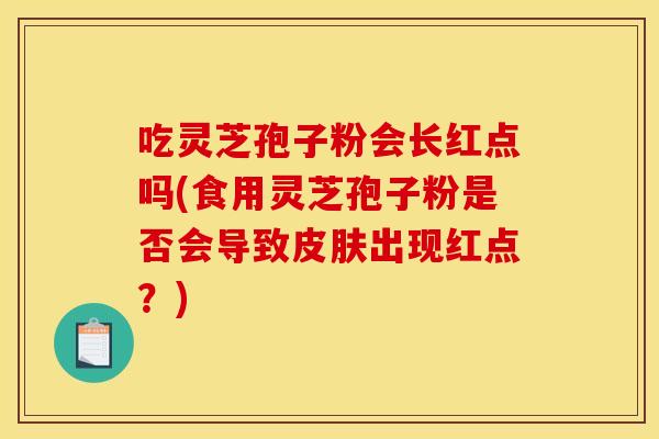 吃灵芝孢子粉会长红点吗(食用灵芝孢子粉是否会导致出现红点?) 吃灵芝孢子粉会长红点吗(食用灵芝孢子粉是否会导致出现红点?)