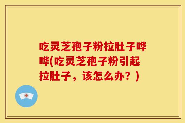 吃灵芝孢子粉拉肚子哗哗(吃灵芝孢子粉引起拉肚子，该怎么办？)